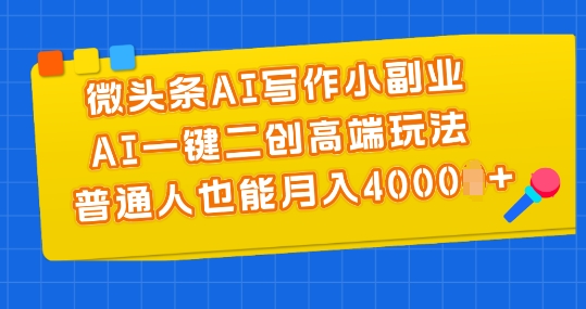 微头条AI写作小副业，AI一键二创高端玩法 普通人也能月入4000+【揭秘】-火柴小市场