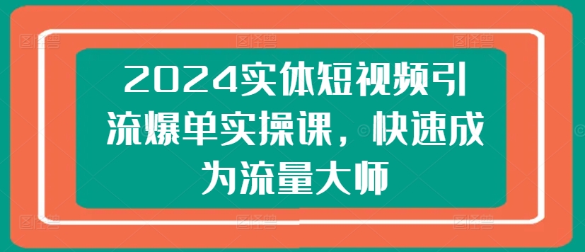 2024实体短视频引流爆单实操课，快速成为流量大师-火柴小市场