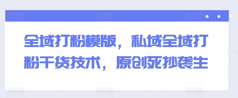 全域打粉模版，私域全域打粉干货技术，原创死抄袭生-火柴小市场