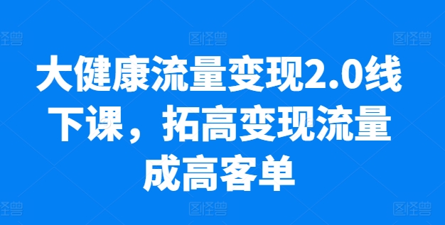 大健康流量变现2.0线下课，​拓高变现流量成高客单，业绩10倍增长，低粉高变现，只讲落地实操-火柴小市场