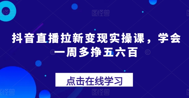 抖音直播拉新变现实操课，学会一周多挣五六百-火柴小市场