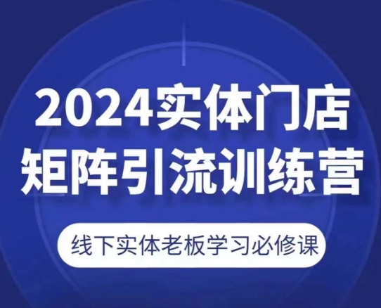 2024实体门店矩阵引流训练营，线下实体老板学习必修课-火柴小市场