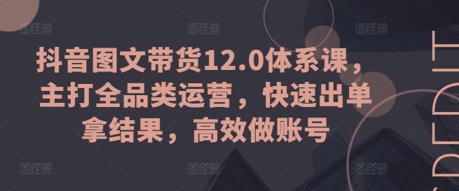 抖音图文带货12.0体系课，主打全品类运营，快速出单拿结果，高效做账号-火柴小市场
