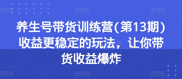 养生号带货训练营(第13期)收益更稳定的玩法，让你带货收益爆炸-火柴小市场