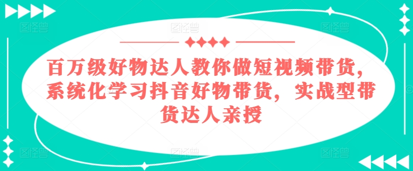 百万级好物达人教你做短视频带货，系统化学习抖音好物带货，实战型带货达人亲授-火柴小市场