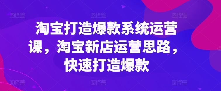 淘宝打造爆款系统运营课，淘宝新店运营思路，快速打造爆款-火柴小市场