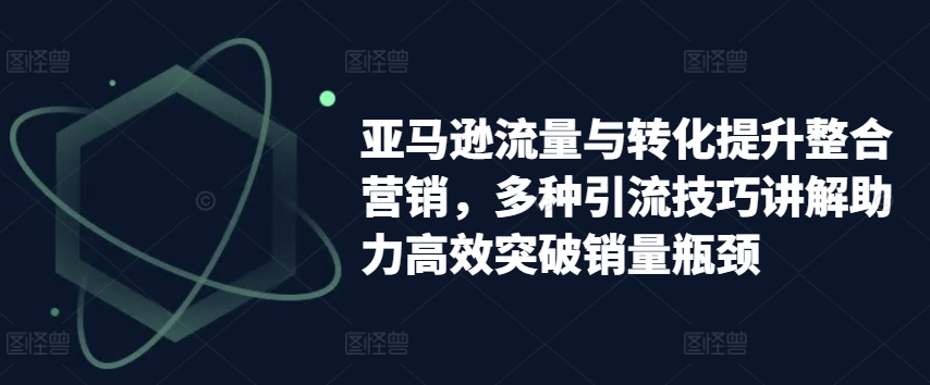 亚马逊流量与转化提升整合营销，多种引流技巧讲解助力高效突破销量瓶颈-火柴小市场