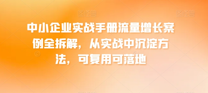 中小企业实战手册流量增长案例全拆解，从实战中沉淀方法，可复用可落地-火柴小市场