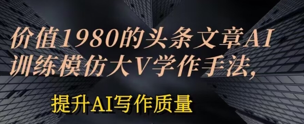价值1980头条文章AI投喂训练模仿大v写作手法，提升AI写作质量【揭秘】-火柴小市场