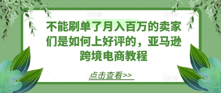 不能刷单了月入百万的卖家们是如何上好评的，亚马逊跨境电商教程-火柴小市场