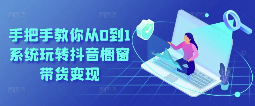 手把手教你从0到1系统玩转抖音橱窗带货变现-火柴小市场