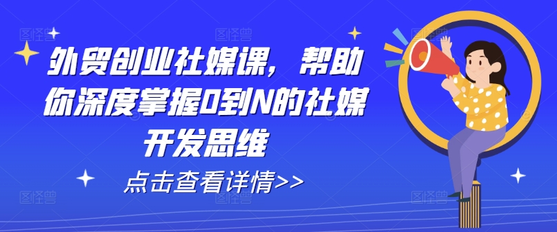 外贸创业社媒课，帮助你深度掌握0到N的社媒开发思维-火柴小市场