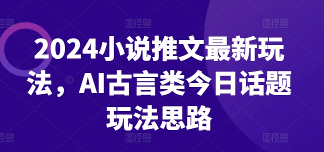 2024小说推文最新玩法，AI古言类今日话题玩法思路-火柴小市场