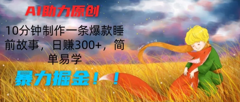 AI助力原创：10分钟制作一条爆款睡前故事，日赚300+，简单易学，暴力掘金【揭秘】-火柴小市场