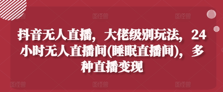 抖音无人直播，大佬级别玩法，24小时无人直播间(睡眠直播间)，多种直播变现【揭秘】-火柴小市场