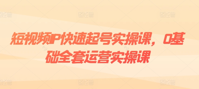 短视频IP快速起号实操课，0基础全套运营实操课，爆款内容设计+粉丝运营+内容变现-火柴小市场