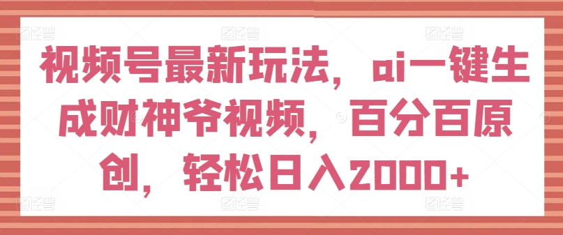 视频号最新玩法，ai一键生成财神爷视频，百分百原创，轻松日入2000+【揭秘】-火柴小市场