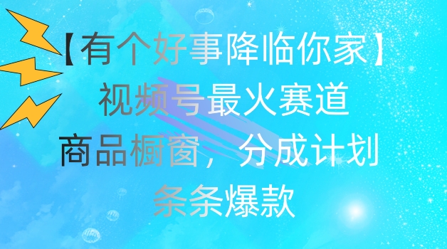 【有个好事降临你家】视频号爆火赛道，商品橱窗，分成计划，条条爆款【揭秘】-火柴小市场