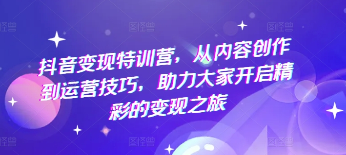 抖音变现特训营，从内容创作到运营技巧，助力大家开启精彩的变现之旅-火柴小市场