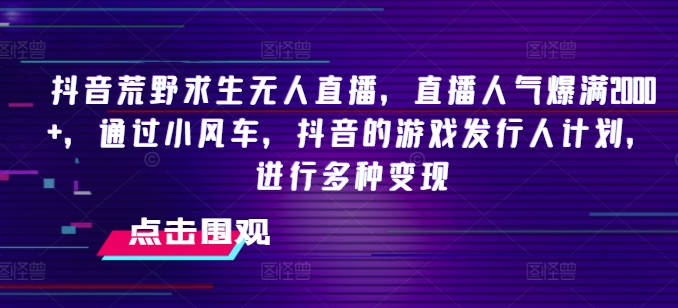 抖音荒野求生无人直播，直播人气爆满2000+，通过小风车，抖音的游戏发行人计划，进行多种变现【揭秘】-火柴小市场