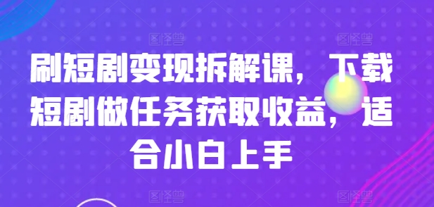 刷短剧变现拆解课，下载短剧做任务获取收益，适合小白上手-火柴小市场