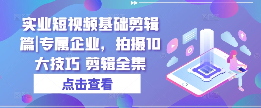 实业短视频基础剪辑篇|专属企业，拍摄10大技巧 剪辑全集-火柴小市场