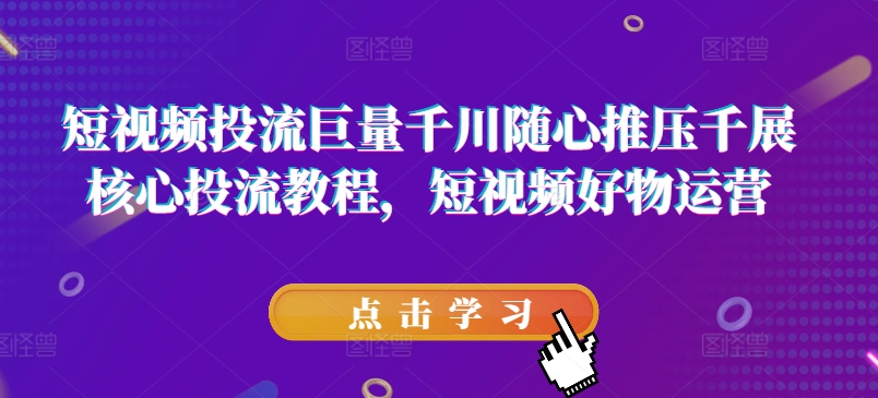 短视频投流巨量千川随心推压千展核心投流教程，短视频好物运营-火柴小市场