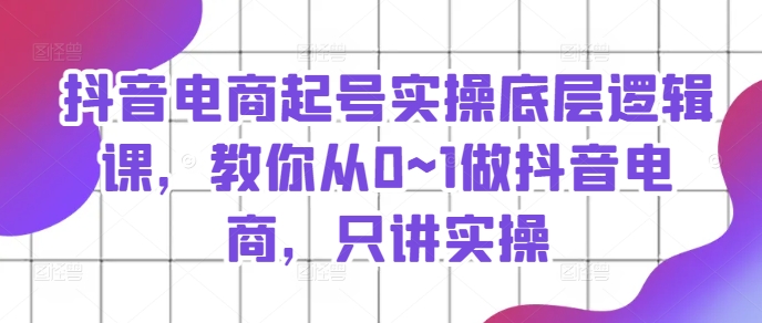 抖音电商起号实操底层逻辑课，教你从0~1做抖音电商，只讲实操-火柴小市场
