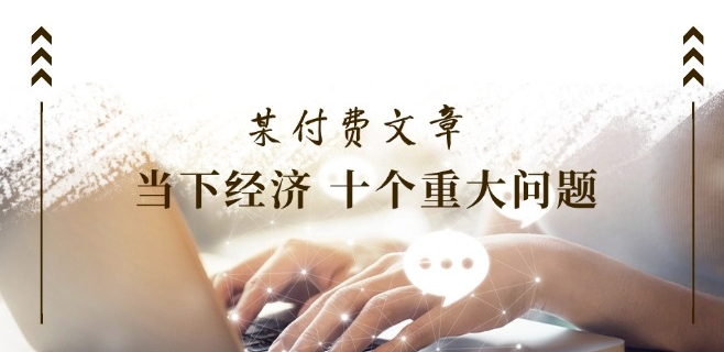 某付费文章《当下经济 十个重大问题》覆盖了大家关心的全部经济类话题-火柴小市场