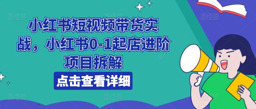 小红书短视频带货实战，小红书0-1起店进阶项目拆解-火柴小市场