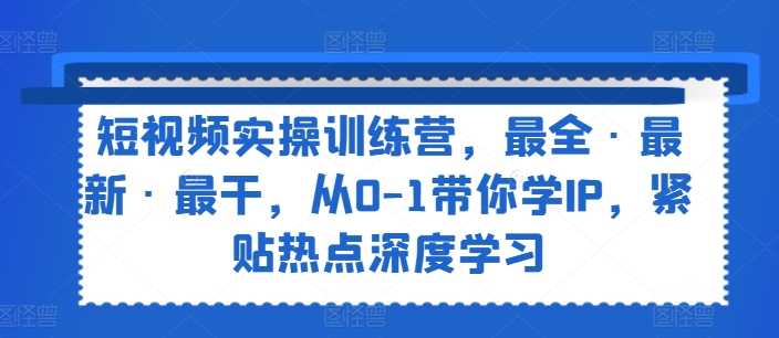 短视频实操训练营，最全·最新·最干，从0-1带你学IP，紧贴热点深度学习-火柴小市场