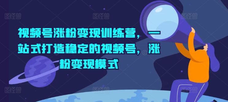 视频号涨粉变现训练营，一站式打造稳定的视频号，涨粉变现模式-火柴小市场