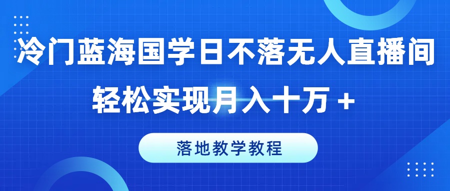 冷门蓝海国学日不落无人直播间，轻松实现月入十万+，落地教学教程【揭秘】-火柴小市场