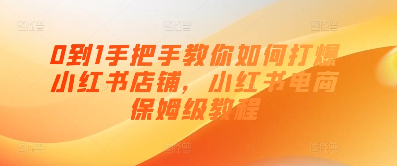 0到1手把手教你如何打爆小红书店铺，小红书电商保姆级教程-火柴小市场