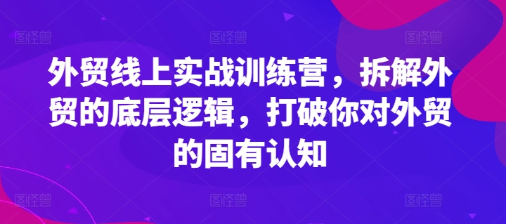 外贸线上实战训练营，拆解外贸的底层逻辑，打破你对外贸的固有认知-火柴小市场