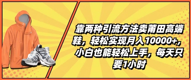 靠两种引流方法卖莆田高端鞋，轻松实现月入1W+，小白也能轻松上手，每天只要1小时【揭秘】-火柴小市场