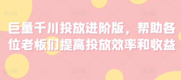 巨量千川投放进阶版，帮助各位老板们提高投放效率和收益-火柴小市场