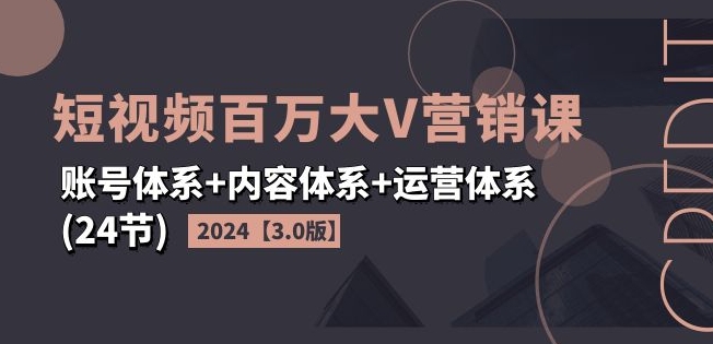 2024短视频百万大V营销课【3.0版】账号体系+内容体系+运营体系(24节)-火柴小市场