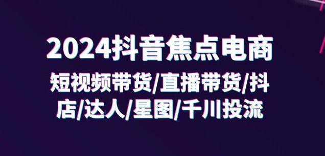2024抖音焦点电商：短视频带货/直播带货/抖店/达人/星图/千川投流/32节课-火柴小市场