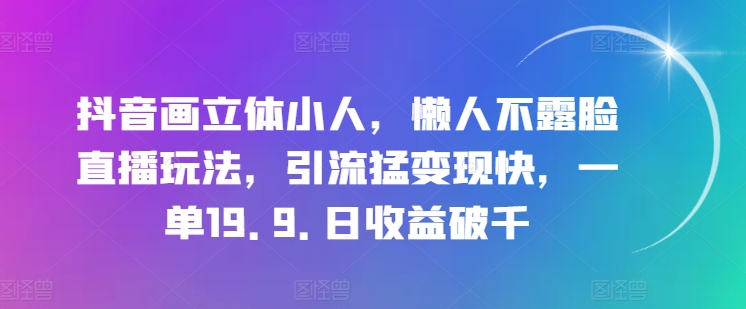 抖音画立体小人，懒人不露脸直播玩法，引流猛变现快，一单19.9.日收益破千【揭秘】-火柴小市场