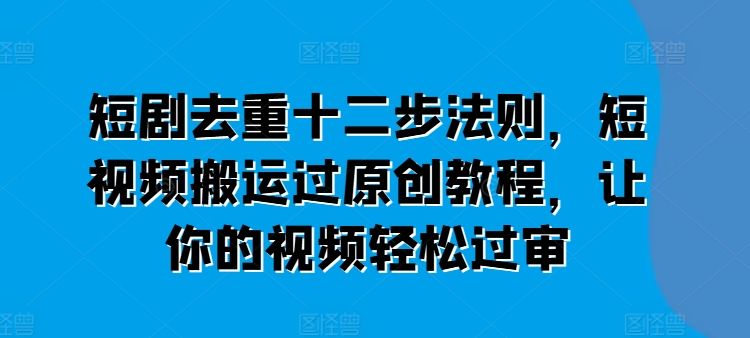 短剧去重十二步法则，短视频搬运过原创教程，让你的视频轻松过审-火柴小市场