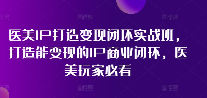 医美IP打造变现闭环实战班，打造能变现的IP商业闭环，医美玩家必看!-火柴小市场