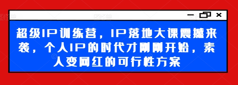 超级IP训练营，IP落地大课震撼来袭，个人IP的时代才刚刚开始，素人变网红的可行性方案-火柴小市场