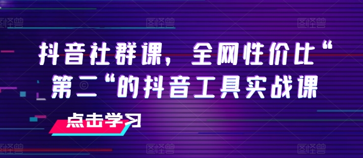 抖音社群课，全网性价比“第二“的抖音工具实战课-火柴小市场