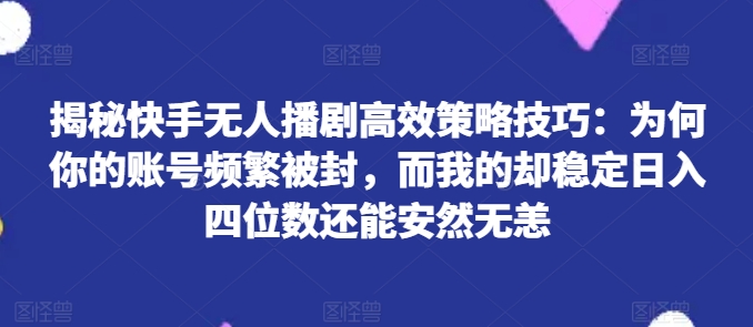 揭秘快手无人播剧高效策略技巧：为何你的账号频繁被封，而我的却稳定日入四位数还能安然无恙【揭秘】-火柴小市场