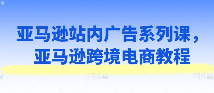 亚马逊站内广告系列课，亚马逊跨境电商教程-火柴小市场