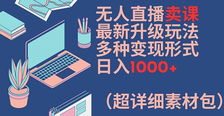无人直播卖课最新升级玩法，多种变现形式，日入1000+(超详细素材包)【揭秘】-火柴小市场