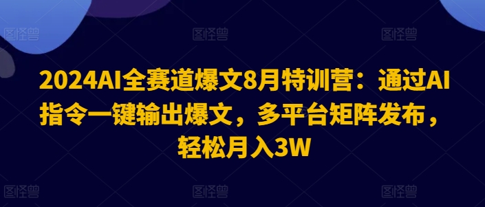 2024AI全赛道爆文8月特训营：通过AI指令一键输出爆文，多平台矩阵发布，轻松月入3W【揭秘】-火柴小市场
