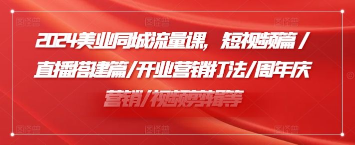 2024美业同城流量课，短视频篇 /直播搭建篇/开业营销打法/周年庆营销/视频剪辑等-火柴小市场