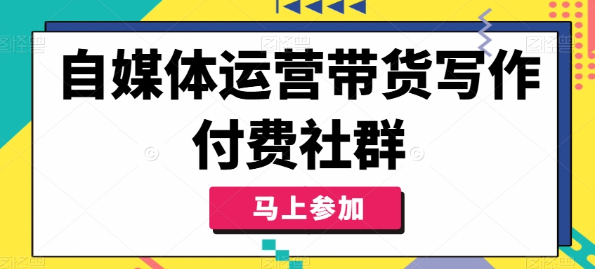 自媒体运营带货写作付费社群，带货是自媒体人必须掌握的能力-火柴小市场